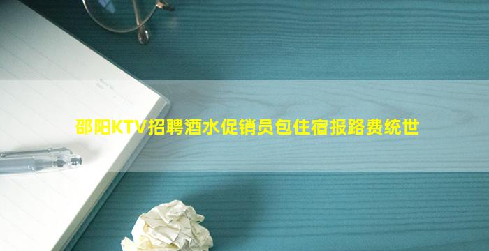 邵阳KTV招聘酒水促销员包住宿报路费统世