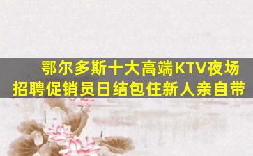 鄂尔多斯十大高端KTV夜场招聘促销员日结包住新人亲自带
